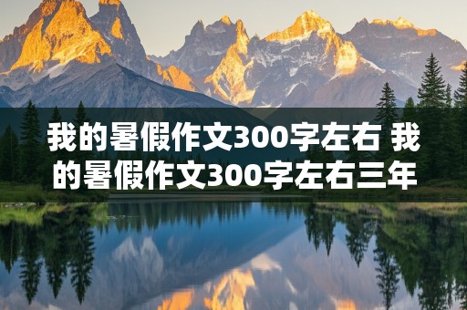 我的暑假作文300字左右 我的暑假作文300字左右三年级