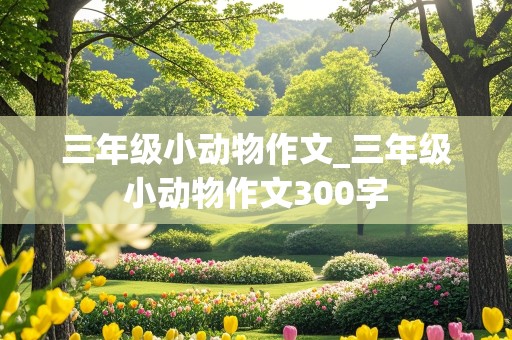 三年级小动物作文_三年级小动物作文300字