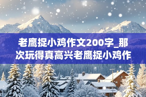 老鹰捉小鸡作文200字_那次玩得真高兴老鹰捉小鸡作文200字