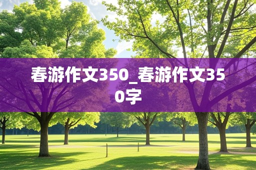 春游作文350_春游作文350字