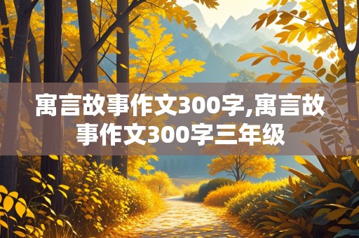 寓言故事作文300字,寓言故事作文300字三年级