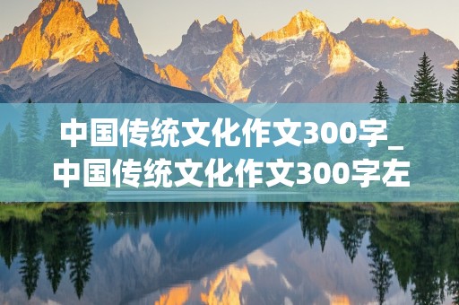 中国传统文化作文300字_中国传统文化作文300字左右