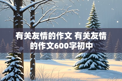 有关友情的作文 有关友情的作文600字初中