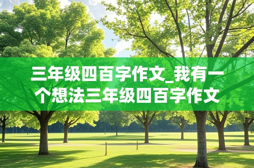 三年级四百字作文_我有一个想法三年级四百字作文