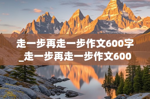 走一步再走一步作文600字_走一步再走一步作文600字记叙文