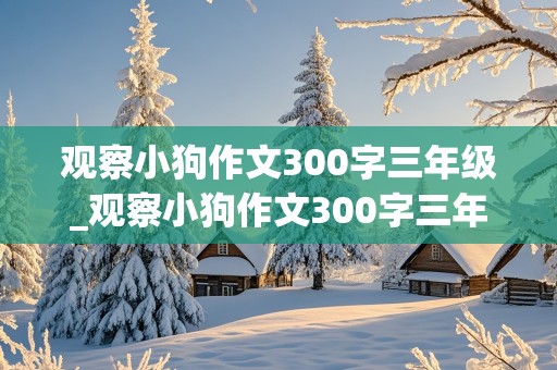 观察小狗作文300字三年级_观察小狗作文300字三年级上