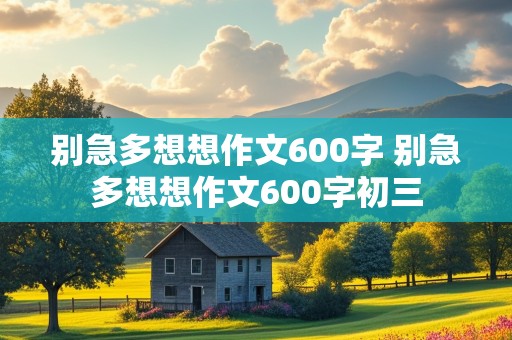 别急多想想作文600字 别急多想想作文600字初三