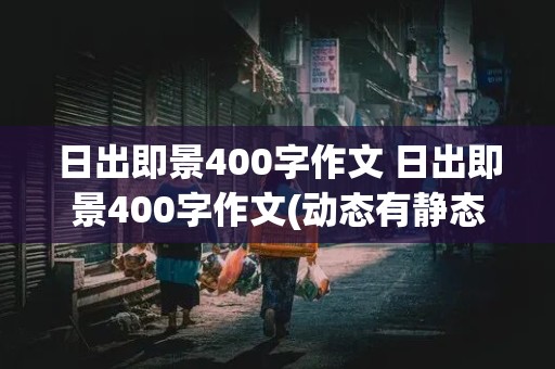 日出即景400字作文 日出即景400字作文(动态有静态的)