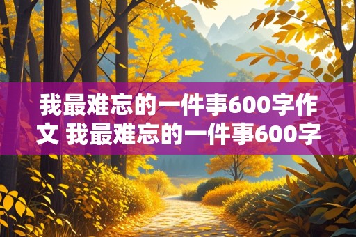 我最难忘的一件事600字作文 我最难忘的一件事600字作文初一