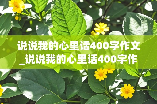 说说我的心里话400字作文_说说我的心里话400字作文四年级