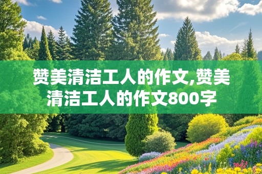 赞美清洁工人的作文,赞美清洁工人的作文800字