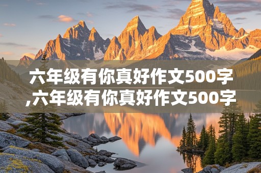 六年级有你真好作文500字,六年级有你真好作文500字左右