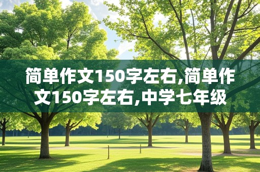 简单作文150字左右,简单作文150字左右,中学七年级