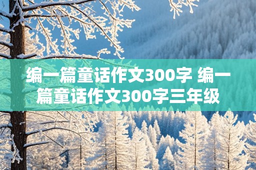 编一篇童话作文300字 编一篇童话作文300字三年级