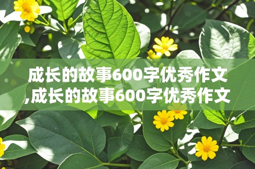 成长的故事600字优秀作文,成长的故事600字优秀作文初中