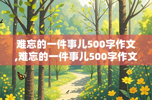 难忘的一件事儿500字作文,难忘的一件事儿500字作文视频