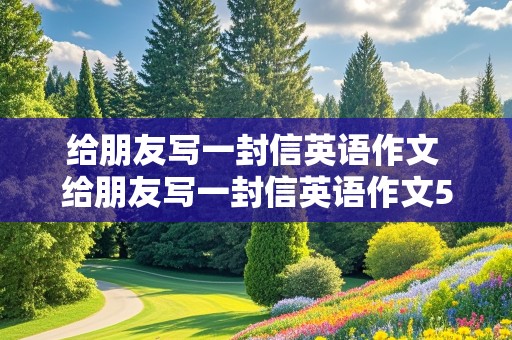 给朋友写一封信英语作文 给朋友写一封信英语作文50字