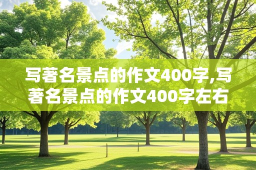 写著名景点的作文400字,写著名景点的作文400字左右