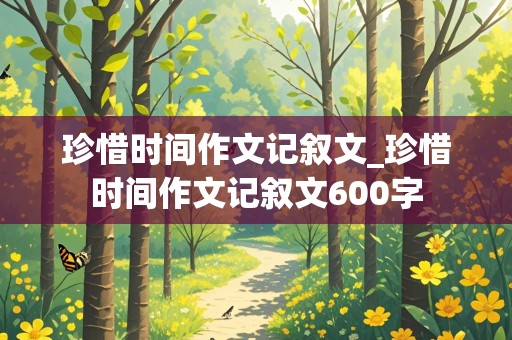 珍惜时间作文记叙文_珍惜时间作文记叙文600字