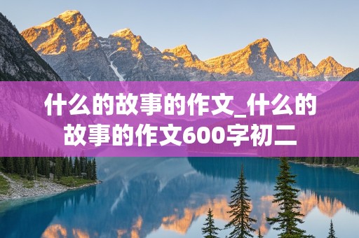 什么的故事的作文_什么的故事的作文600字初二