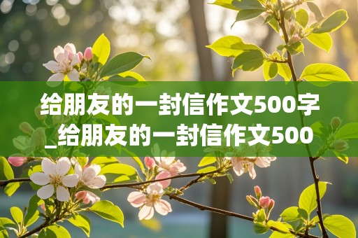 给朋友的一封信作文500字_给朋友的一封信作文500字左右