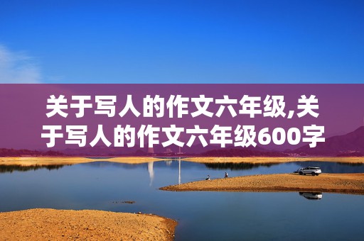 关于写人的作文六年级,关于写人的作文六年级600字