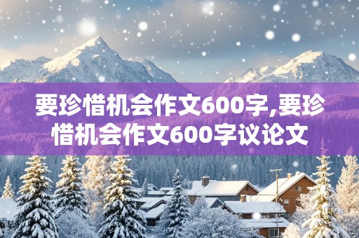 要珍惜机会作文600字,要珍惜机会作文600字议论文