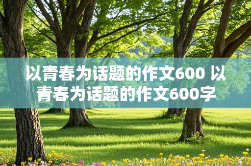 以青春为话题的作文600 以青春为话题的作文600字