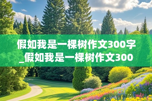 假如我是一棵树作文300字_假如我是一棵树作文300字左右