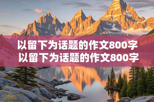 以留下为话题的作文800字 以留下为话题的作文800字记叙文