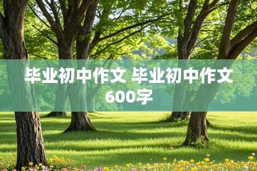 毕业初中作文 毕业初中作文600字