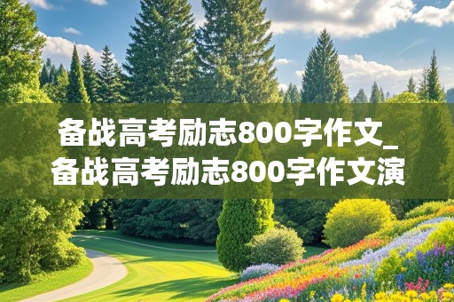 备战高考励志800字作文_备战高考励志800字作文演讲稿