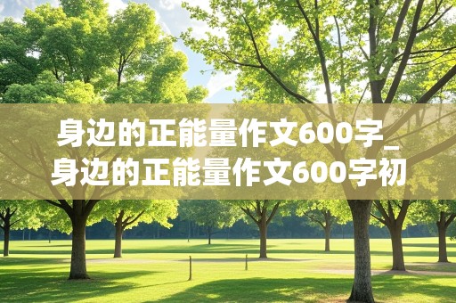 身边的正能量作文600字_身边的正能量作文600字初中