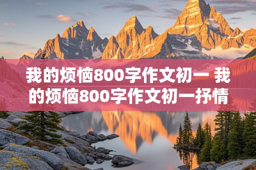 我的烦恼800字作文初一 我的烦恼800字作文初一抒情