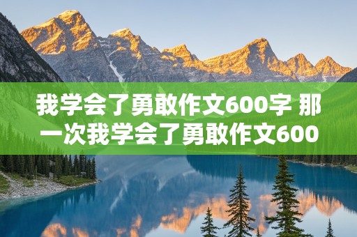 我学会了勇敢作文600字 那一次我学会了勇敢作文600字