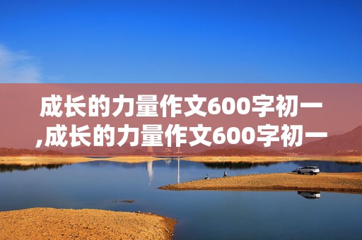 成长的力量作文600字初一,成长的力量作文600字初一记叙文