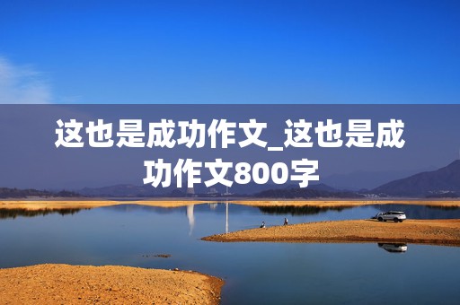 这也是成功作文_这也是成功作文800字