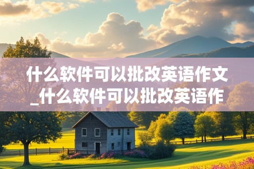 什么软件可以批改英语作文_什么软件可以批改英语作文并挑出好句的软件