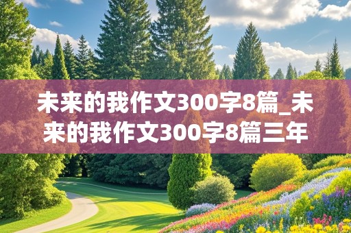 未来的我作文300字8篇_未来的我作文300字8篇三年级