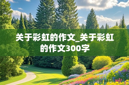 关于彩虹的作文_关于彩虹的作文300字