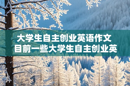 大学生自主创业英语作文 目前一些大学生自主创业英语作文