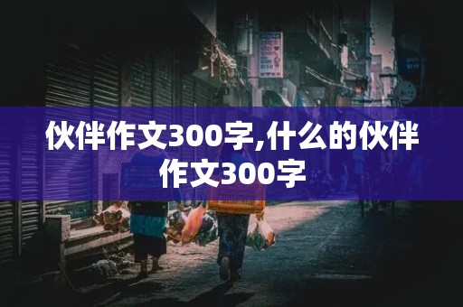 伙伴作文300字,什么的伙伴作文300字