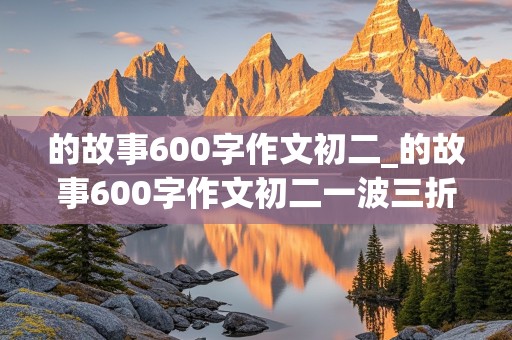 的故事600字作文初二_的故事600字作文初二一波三折