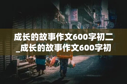 成长的故事作文600字初二_成长的故事作文600字初二作文