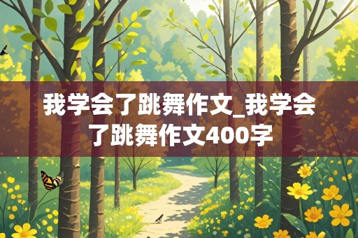 我学会了跳舞作文_我学会了跳舞作文400字