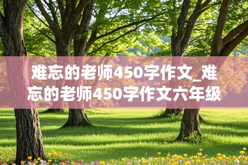 难忘的老师450字作文_难忘的老师450字作文六年级