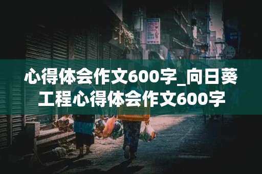 心得体会作文600字_向日葵工程心得体会作文600字