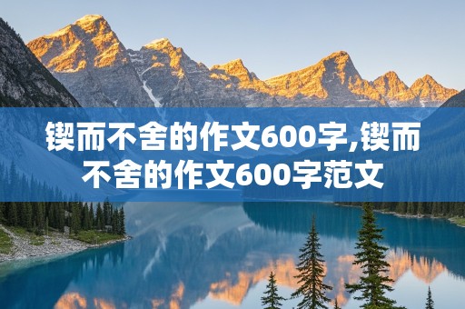 锲而不舍的作文600字,锲而不舍的作文600字范文