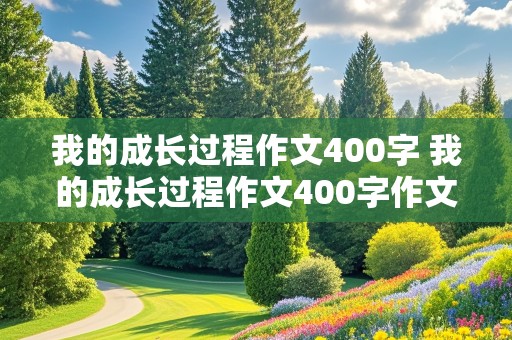 我的成长过程作文400字 我的成长过程作文400字作文