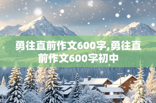 勇往直前作文600字,勇往直前作文600字初中